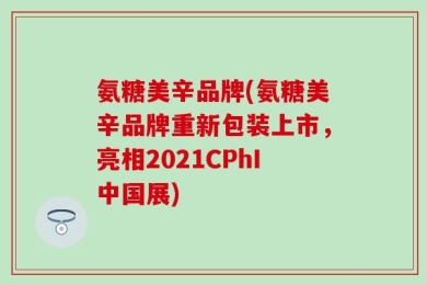 氨糖美辛品牌(氨糖美辛品牌重新包装上市，亮相2021CPhI中国展)