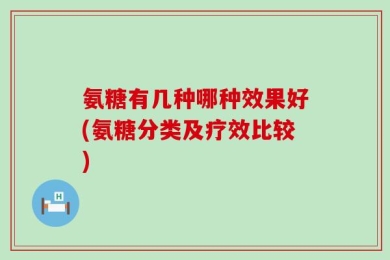 氨糖有几种哪种效果好(氨糖分类及疗效比较)