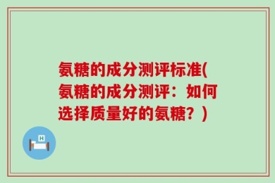氨糖的成分测评标准(氨糖的成分测评：如何选择质量好的氨糖？)