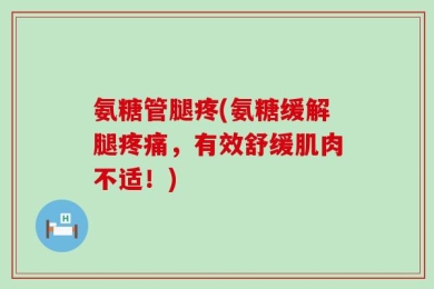 氨糖管腿疼(氨糖缓解腿疼痛，有效舒缓肌肉不适！)