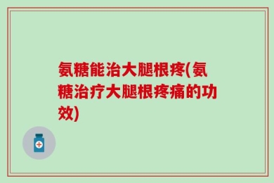 氨糖能治大腿根疼(氨糖治疗大腿根疼痛的功效)
