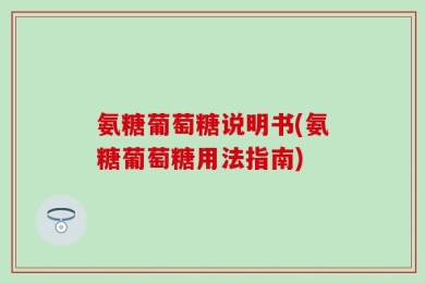 氨糖葡萄糖说明书(氨糖葡萄糖用法指南)