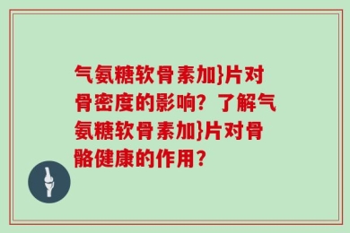 气氨糖软骨素加}片对骨密度的影响？了解气氨糖软骨素加}片对骨骼健康的作用？