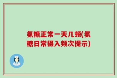 氨糖正常一天几顿(氨糖日常摄入频次提示)