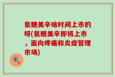 氨糖美辛啥时间上市的呀(氨糖美辛即将上市，面向疼痛和炎症管理市场)