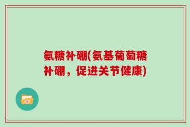 氨糖补硼(氨基葡萄糖补硼，促进关节健康)