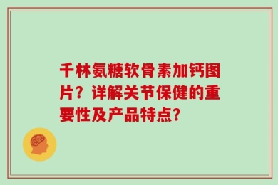 千林氨糖软骨素加钙图片？详解关节保健的重要性及产品特点？