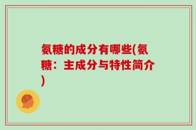 氨糖的成分有哪些(氨糖：主成分与特性简介)