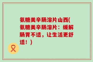氨糖美辛肠溶片山西(氨糖美辛肠溶片：缓解肠胃不适，让生活更舒适！)