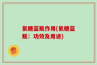 氨糖蓝瓶作用(氨糖蓝瓶：功效及用途)