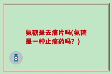 氨糖是去痛片吗(氨糖是一种止痛药吗？)
