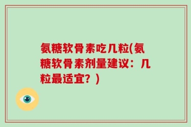 氨糖软骨素吃几粒(氨糖软骨素剂量建议：几粒最适宜？)