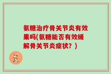 氨糖治疗骨关节炎有效果吗(氨糖能否有效缓解骨关节炎症状？)