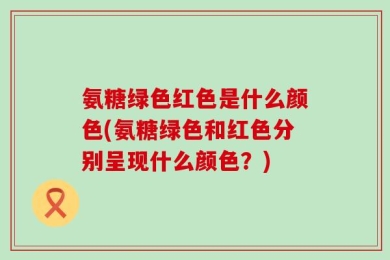 氨糖绿色红色是什么颜色(氨糖绿色和红色分别呈现什么颜色？)