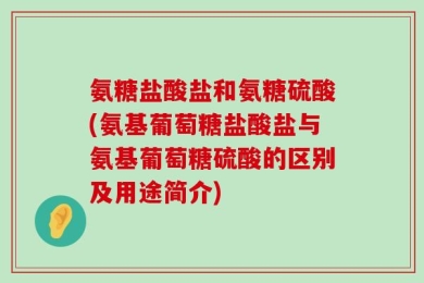 氨糖盐酸盐和氨糖硫酸(氨基葡萄糖盐酸盐与氨基葡萄糖硫酸的区别及用途简介)