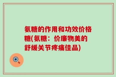 氨糖的作用和功效价格糖(氨糖：价廉物美的舒缓关节疼痛佳品)