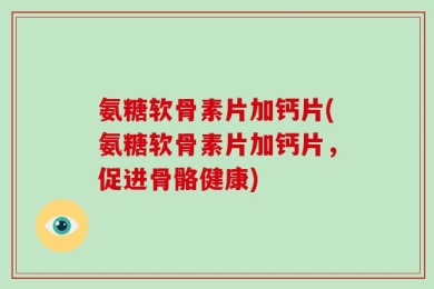 氨糖软骨素片加钙片(氨糖软骨素片加钙片，促进骨骼健康)
