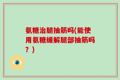 氨糖治腿抽筋吗(能使用氨糖缓解腿部抽筋吗？)