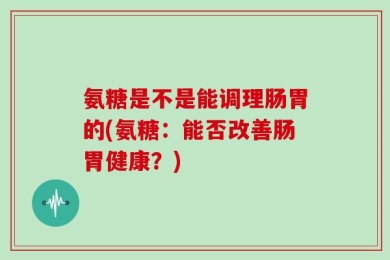 氨糖是不是能调理肠胃的(氨糖：能否改善肠胃健康？)