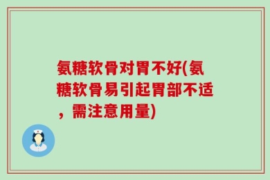 氨糖软骨对胃不好(氨糖软骨易引起胃部不适，需注意用量)