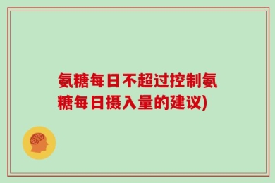 氨糖每日不超过控制氨糖每日摄入量的建议)