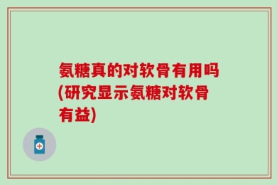 氨糖真的对软骨有用吗(研究显示氨糖对软骨有益)