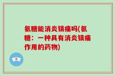 氨糖能消炎镇痛吗(氨糖：一种具有消炎镇痛作用的药物)