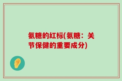 氨糖的红标(氨糖：关节保健的重要成分)