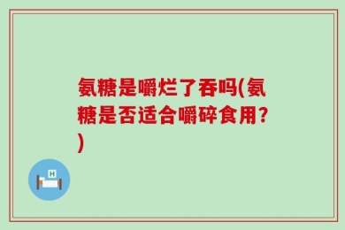 氨糖是嚼烂了吞吗(氨糖是否适合嚼碎食用？)