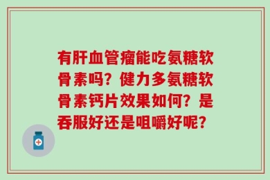 有肝血管瘤能吃氨糖软骨素吗？健力多氨糖软骨素钙片效果如何？是吞服好还是咀嚼好呢？