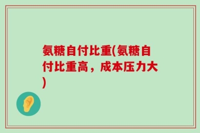 氨糖自付比重(氨糖自付比重高，成本压力大)