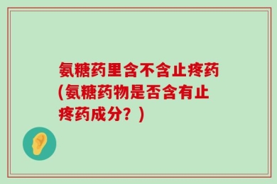 氨糖药里含不含止疼药(氨糖药物是否含有止疼药成分？)