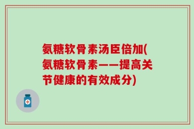 氨糖软骨素汤臣倍加(氨糖软骨素——提高关节健康的有效成分)