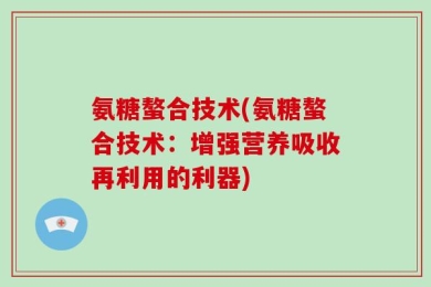 氨糖螯合技术(氨糖螯合技术：增强营养吸收再利用的利器)