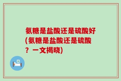 氨糖是盐酸还是硫酸好(氨糖是盐酸还是硫酸？一文揭晓)