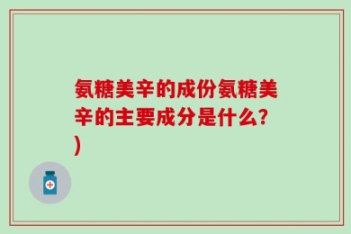 氨糖美辛的成份氨糖美辛的主要成分是什么？)