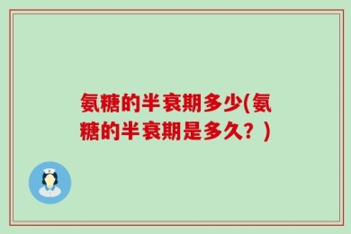 氨糖的半衰期多少(氨糖的半衰期是多久？)