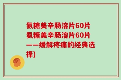 氨糖美辛肠溶片60片氨糖美辛肠溶片60片——缓解疼痛的经典选择)