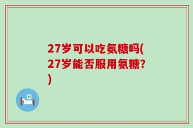 27岁可以吃氨糖吗(27岁能否服用氨糖？)