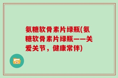 氨糖软骨素片绿瓶(氨糖软骨素片绿瓶——关爱关节，健康常伴)