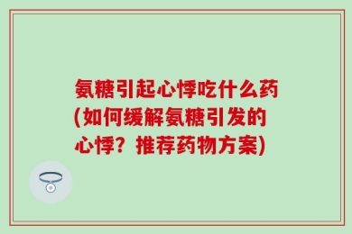 氨糖引起心悸吃什么药(如何缓解氨糖引发的心悸？推荐药物方案)