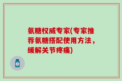 氨糖权威专家(专家推荐氨糖搭配使用方法，缓解关节疼痛)