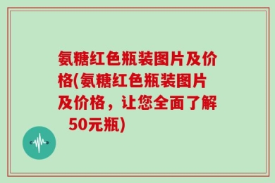 氨糖红色瓶装图片及价格(氨糖红色瓶装图片及价格，让您全面了解  50元瓶)