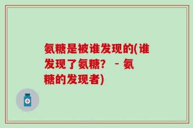 氨糖是被谁发现的(谁发现了氨糖？ - 氨糖的发现者)
