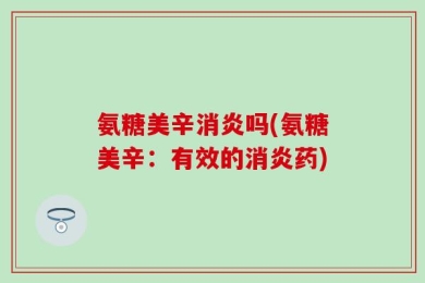 氨糖美辛消炎吗(氨糖美辛：有效的消炎药)
