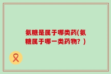 氨糖是属于哪类药(氨糖属于哪一类药物？)