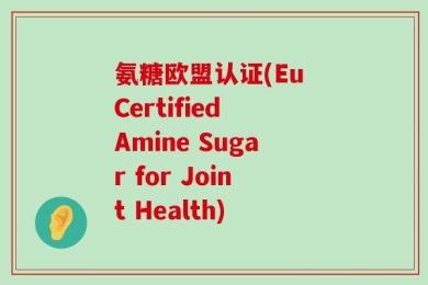 氨糖欧盟认证(Eu Certified Amine Sugar for Joint Health)