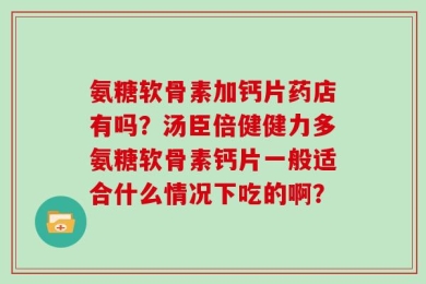 氨糖软骨素加钙片药店有吗？汤臣倍健健力多氨糖软骨素钙片一般适合什么情况下吃的啊？