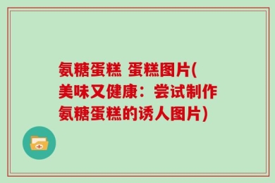 氨糖蛋糕 蛋糕图片(美味又健康：尝试制作氨糖蛋糕的诱人图片)
