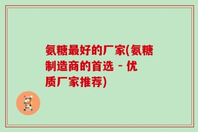 氨糖最好的厂家(氨糖制造商的首选 - 优质厂家推荐)